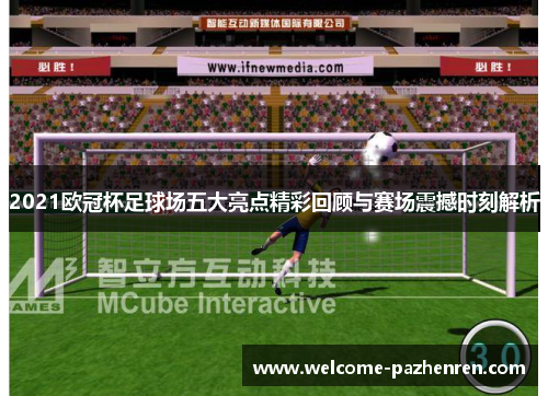 2021欧冠杯足球场五大亮点精彩回顾与赛场震撼时刻解析