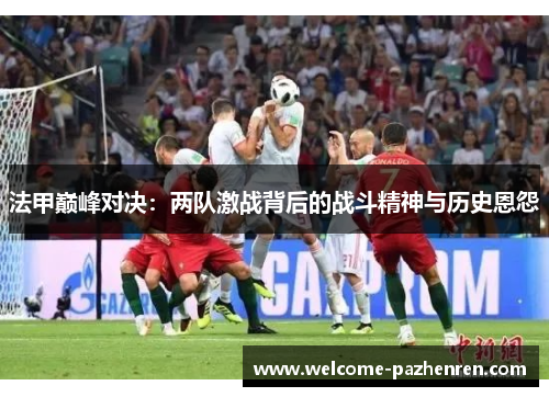 法甲巅峰对决：两队激战背后的战斗精神与历史恩怨