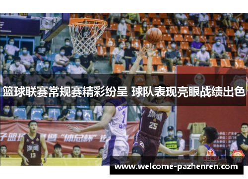 篮球联赛常规赛精彩纷呈 球队表现亮眼战绩出色