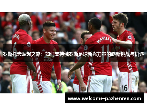 罗斯托夫崛起之路：如何支持俄罗斯足球新兴力量的崭新挑战与机遇