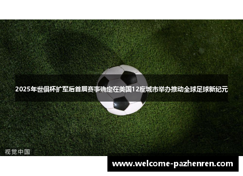 2025年世俱杯扩军后首届赛事确定在美国12座城市举办推动全球足球新纪元