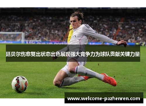 廷贝尔伤愈复出状态出色展现强大竞争力为球队贡献关键力量