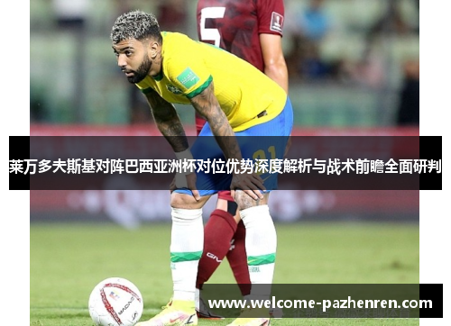 莱万多夫斯基对阵巴西亚洲杯对位优势深度解析与战术前瞻全面研判