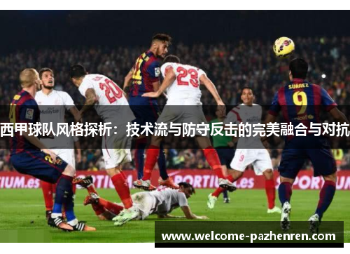 西甲球队风格探析：技术流与防守反击的完美融合与对抗