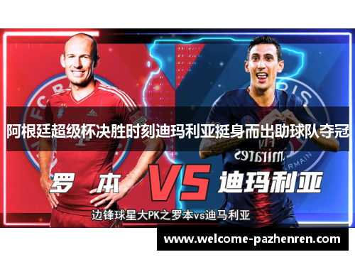 阿根廷超级杯决胜时刻迪玛利亚挺身而出助球队夺冠