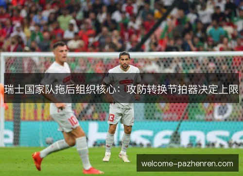 瑞士国家队拖后组织核心：攻防转换节拍器决定上限