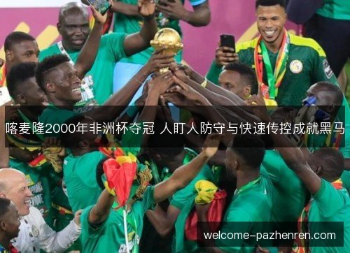 喀麦隆2000年非洲杯夺冠 人盯人防守与快速传控成就黑马