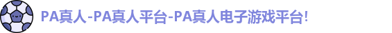 PA真人-PA真人平台-PA真人电子游戏平台！